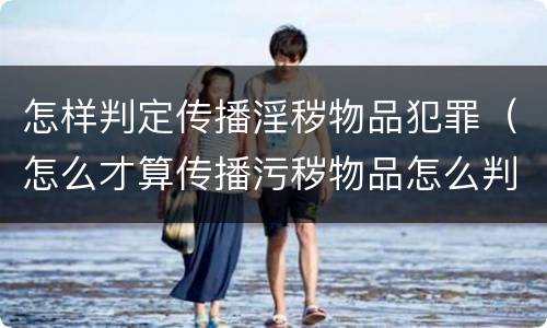 怎样判定传播淫秽物品犯罪（怎么才算传播污秽物品怎么判）