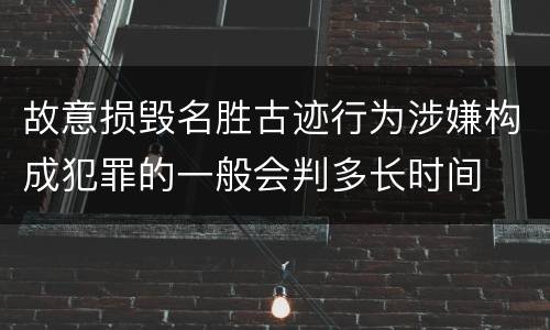 故意损毁名胜古迹行为涉嫌构成犯罪的一般会判多长时间