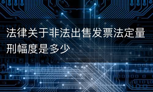 法律关于非法出售发票法定量刑幅度是多少