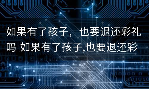 如果有了孩子，也要退还彩礼吗 如果有了孩子,也要退还彩礼吗为什么