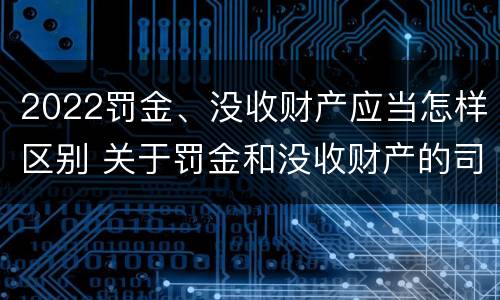 2022罚金、没收财产应当怎样区别 关于罚金和没收财产的司法解释