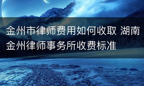 金州市律师费用如何收取 湖南金州律师事务所收费标准