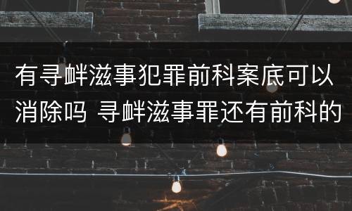 有寻衅滋事犯罪前科案底可以消除吗 寻衅滋事罪还有前科的怎么办