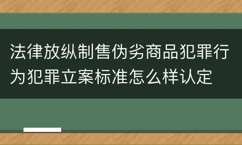 法律放纵制售伪劣商品犯罪行为犯罪立案标准怎么样认定