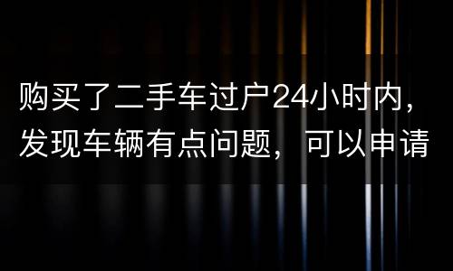 购买了二手车过户24小时内，发现车辆有点问题，可以申请退款吗