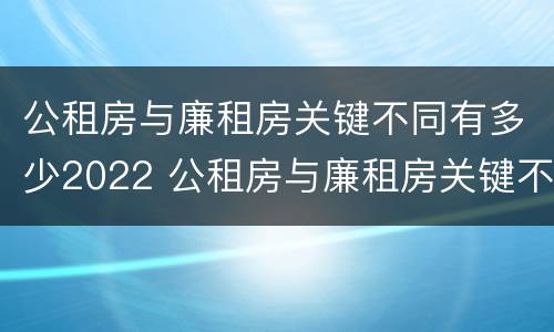 公租房与廉租房关键不同有多少2022 公租房与廉租房关键不同有多少2022年的