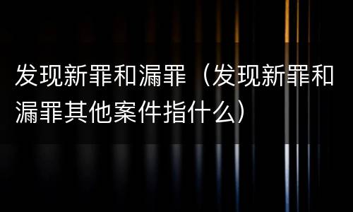 发现新罪和漏罪（发现新罪和漏罪其他案件指什么）
