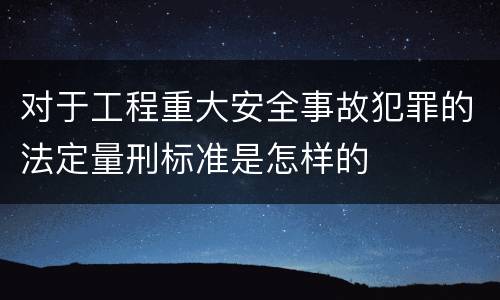 对于工程重大安全事故犯罪的法定量刑标准是怎样的