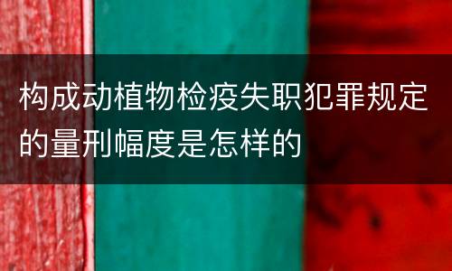构成动植物检疫失职犯罪规定的量刑幅度是怎样的