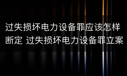 过失损坏电力设备罪应该怎样断定 过失损坏电力设备罪立案标准