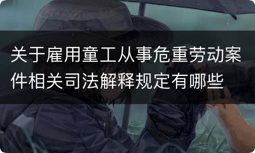 关于雇用童工从事危重劳动案件相关司法解释规定有哪些