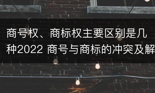 商号权、商标权主要区别是几种2022 商号与商标的冲突及解决措施