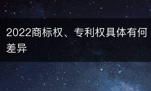 2022商标权、专利权具体有何差异