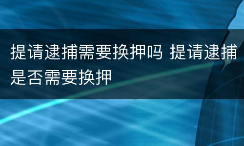 提请逮捕需要换押吗 提请逮捕是否需要换押