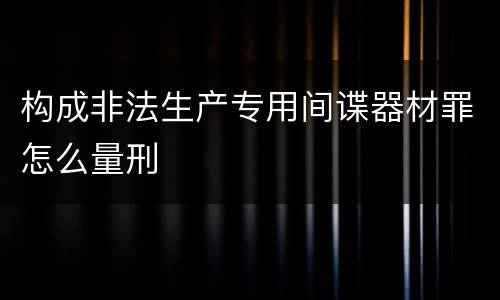 构成非法生产专用间谍器材罪怎么量刑