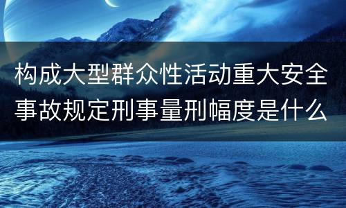 构成大型群众性活动重大安全事故规定刑事量刑幅度是什么样