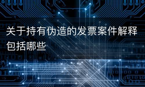 关于持有伪造的发票案件解释包括哪些