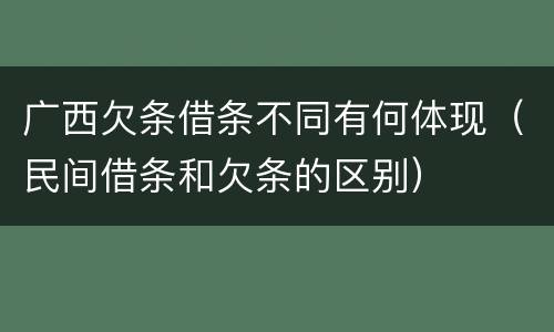 广西欠条借条不同有何体现（民间借条和欠条的区别）