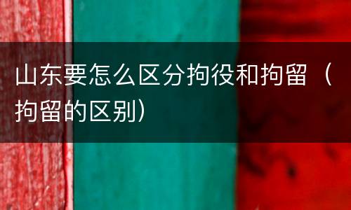 山东要怎么区分拘役和拘留（拘留的区别）