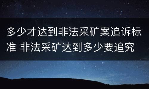 多少才达到非法采矿案追诉标准 非法采矿达到多少要追究