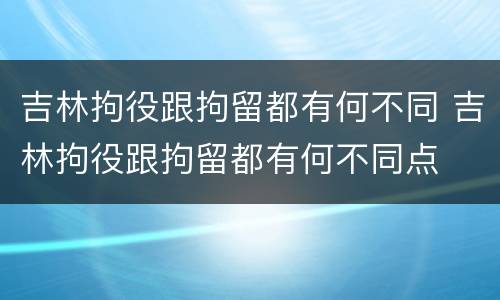 吉林拘役跟拘留都有何不同 吉林拘役跟拘留都有何不同点