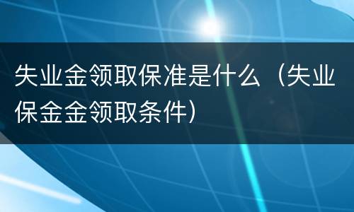 失业金领取保准是什么（失业保金金领取条件）