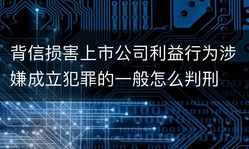 背信损害上市公司利益行为涉嫌成立犯罪的一般怎么判刑