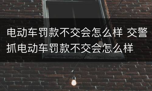 电动车罚款不交会怎么样 交警抓电动车罚款不交会怎么样