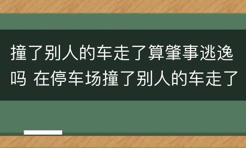 撞了别人的车走了算肇事逃逸吗 在停车场撞了别人的车走了算肇事逃逸吗