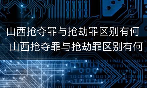 山西抢夺罪与抢劫罪区别有何 山西抢夺罪与抢劫罪区别有何联系