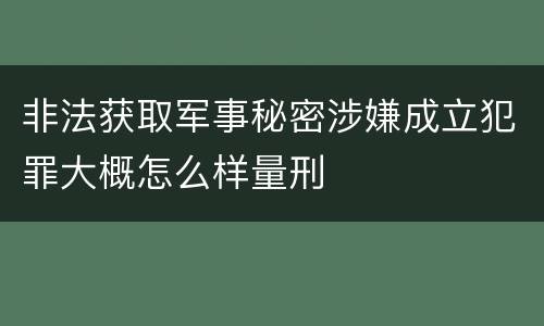 非法获取军事秘密涉嫌成立犯罪大概怎么样量刑
