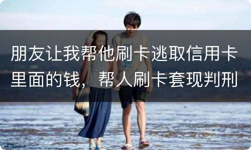 朋友让我帮他刷卡逃取信用卡里面的钱，帮人刷卡套现判刑多少年