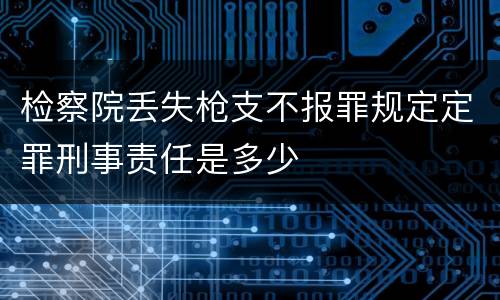 检察院丢失枪支不报罪规定定罪刑事责任是多少