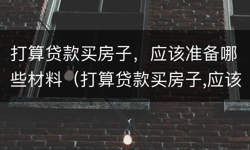 打算贷款买房子，应该准备哪些材料（打算贷款买房子,应该准备哪些材料和手续）