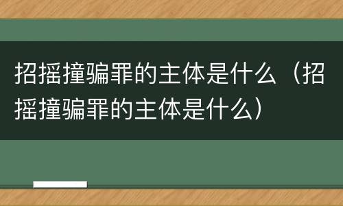 招摇撞骗罪的主体是什么（招摇撞骗罪的主体是什么）