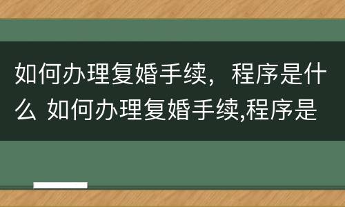 如何办理复婚手续，程序是什么 如何办理复婚手续,程序是什么样的