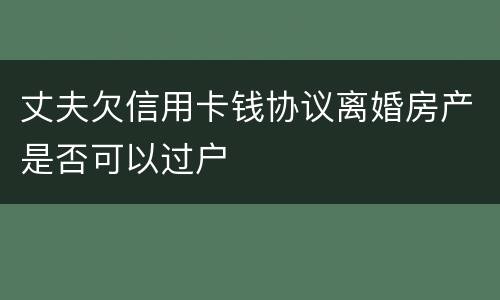 丈夫欠信用卡钱协议离婚房产是否可以过户