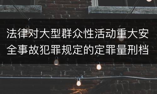 法律对大型群众性活动重大安全事故犯罪规定的定罪量刑档次是怎样的