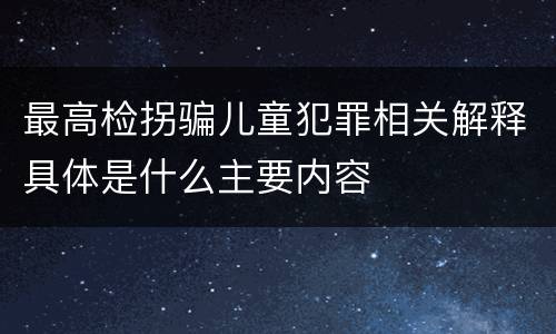 最高检拐骗儿童犯罪相关解释具体是什么主要内容