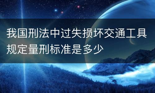 我国刑法中过失损坏交通工具规定量刑标准是多少