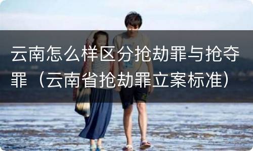 云南怎么样区分抢劫罪与抢夺罪（云南省抢劫罪立案标准）