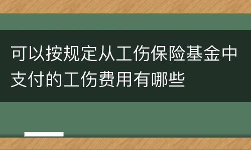 可以按规定从工伤保险基金中支付的工伤费用有哪些