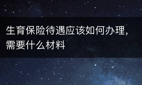 生育保险待遇应该如何办理，需要什么材料