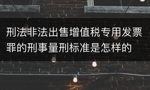 刑法非法出售增值税专用发票罪的刑事量刑标准是怎样的