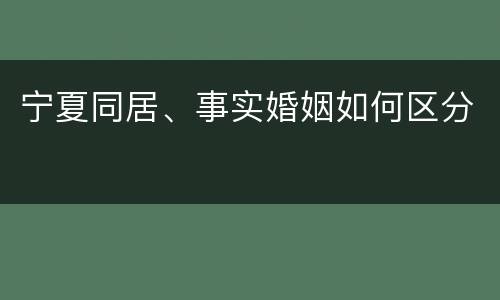 宁夏同居、事实婚姻如何区分