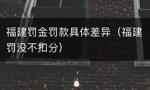 福建罚金罚款具体差异（福建罚没不扣分）