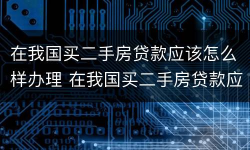 在我国买二手房贷款应该怎么样办理 在我国买二手房贷款应该怎么样办理呢