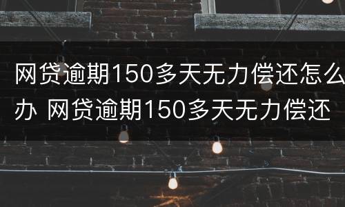 网贷逾期150多天无力偿还怎么办 网贷逾期150多天无力偿还怎么办理