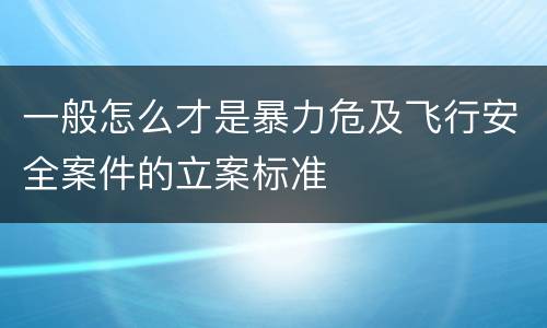 一般怎么才是暴力危及飞行安全案件的立案标准