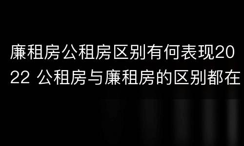 廉租房公租房区别有何表现2022 公租房与廉租房的区别都在此,别再搞错了!